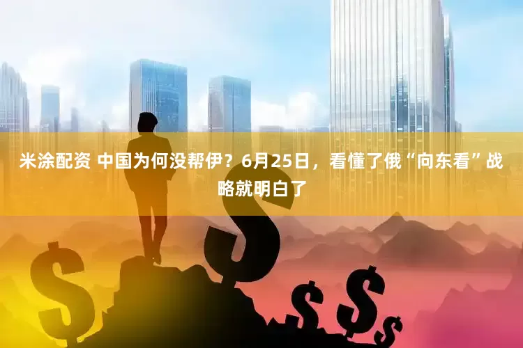 米涂配资 中国为何没帮伊？6月25日，看懂了俄“向东看”战略就明白了