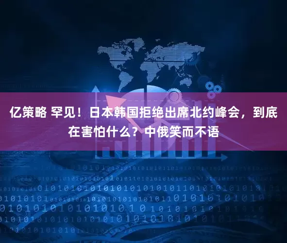 亿策略 罕见！日本韩国拒绝出席北约峰会，到底在害怕什么？中俄笑而不语