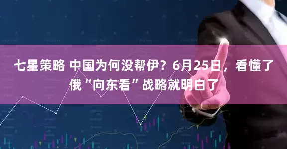 七星策略 中国为何没帮伊？6月25日，看懂了俄“向东看”战略就明白了