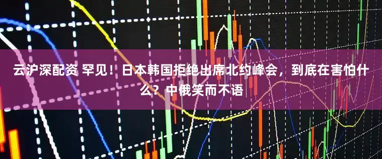 云沪深配资 罕见！日本韩国拒绝出席北约峰会，到底在害怕什么？中俄笑而不语