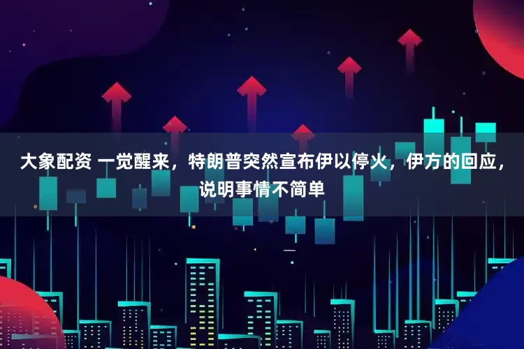 大象配资 一觉醒来，特朗普突然宣布伊以停火，伊方的回应，说明事情不简单