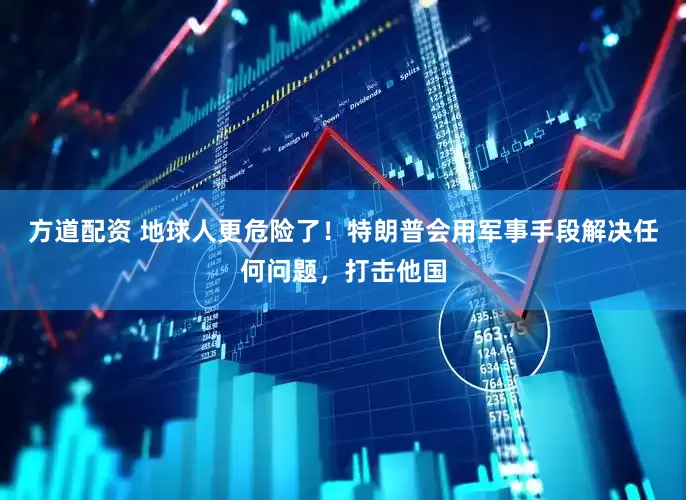 方道配资 地球人更危险了！特朗普会用军事手段解决任何问题，打击他国