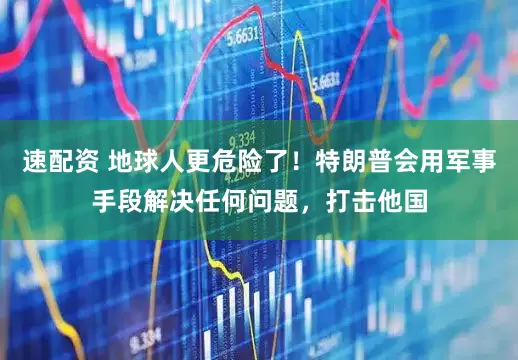 速配资 地球人更危险了！特朗普会用军事手段解决任何问题，打击他国