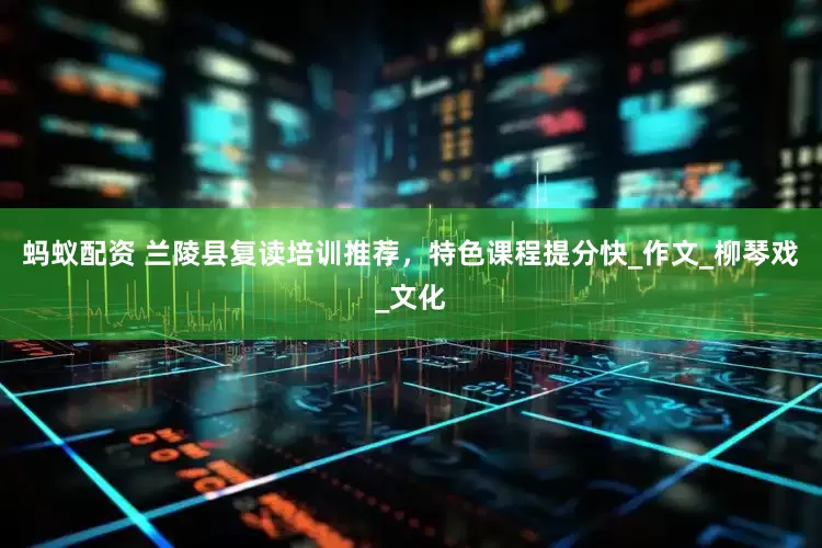 蚂蚁配资 兰陵县复读培训推荐，特色课程提分快_作文_柳琴戏_文化