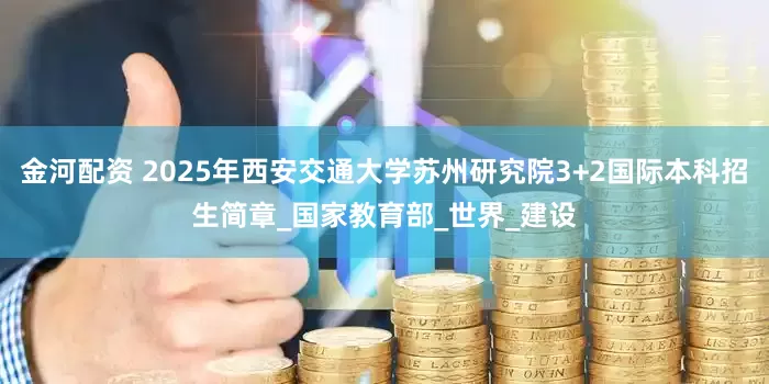 金河配资 2025年西安交通大学苏州研究院3+2国际本科招生简章_国家教育部_世界_建设