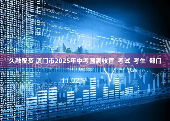 久融配资 厦门市2025年中考圆满收官_考试_考生_部门