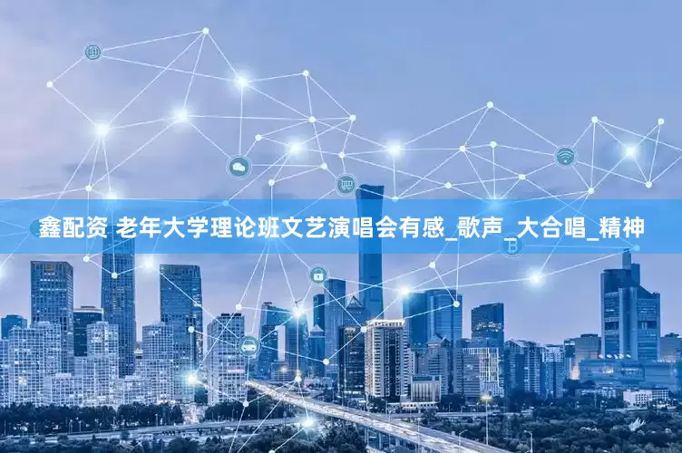 鑫配资 老年大学理论班文艺演唱会有感_歌声_大合唱_精神