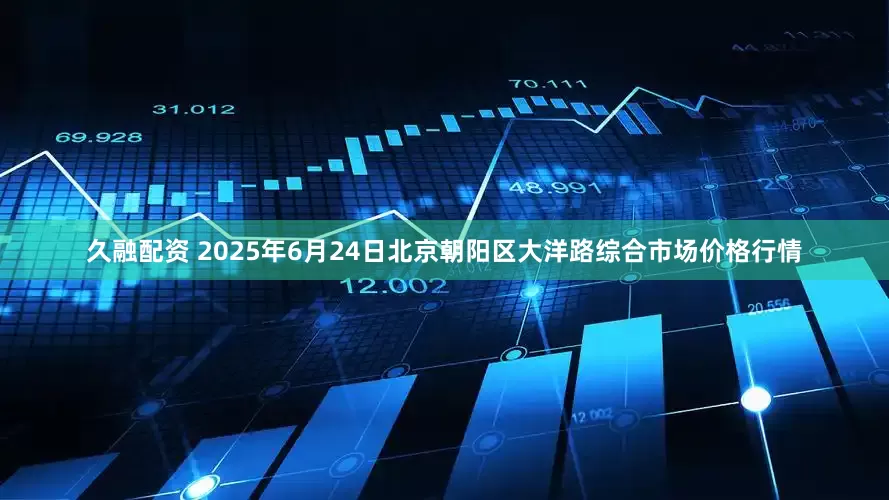 久融配资 2025年6月24日北京朝阳区大洋路综合市场价格行情