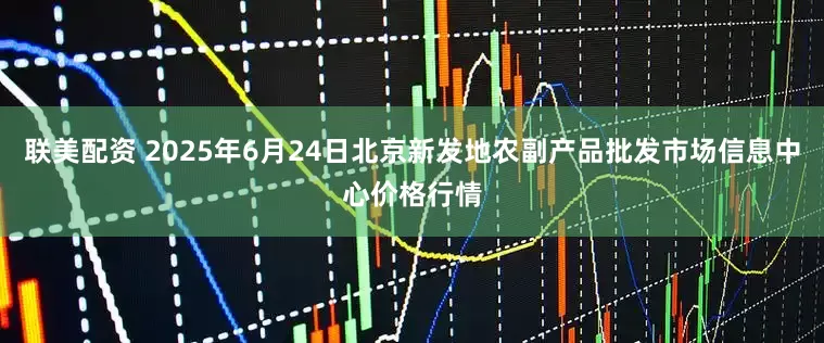 联美配资 2025年6月24日北京新发地农副产品批发市场信息中心价格行情