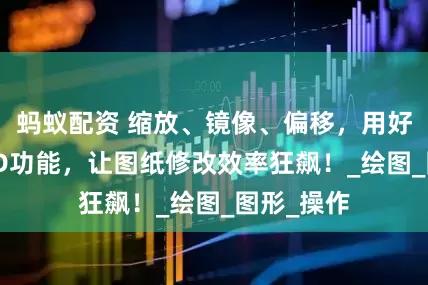 蚂蚁配资 缩放、镜像、偏移，用好这3个CAD功能，让图纸修改效率狂飙！_绘图_图形_操作