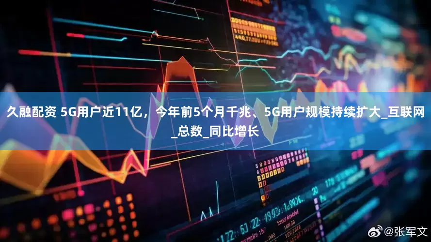 久融配资 5G用户近11亿，今年前5个月千兆、5G用户规模持续扩大_互联网_总数_同比增长