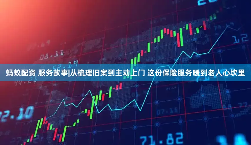 蚂蚁配资 服务故事|从梳理旧案到主动上门 这份保险服务暖到老人心坎里