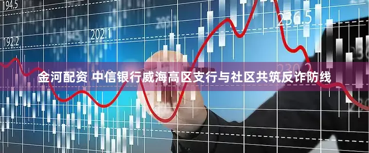 金河配资 中信银行威海高区支行与社区共筑反诈防线