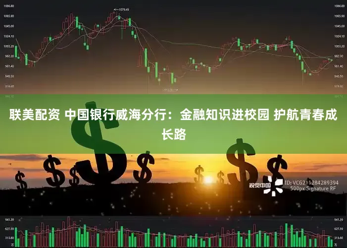 联美配资 中国银行威海分行：金融知识进校园 护航青春成长路