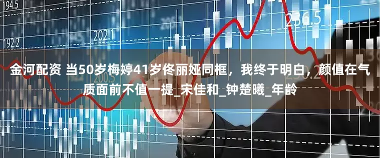 金河配资 当50岁梅婷41岁佟丽娅同框，我终于明白，颜值在气质面前不值一提_宋佳和_钟楚曦_年龄