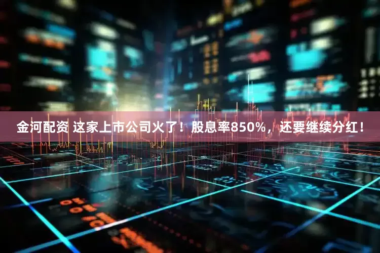金河配资 这家上市公司火了！股息率850%，还要继续分红！