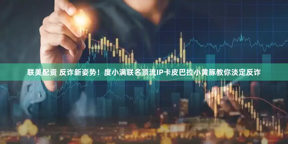 联美配资 反诈新姿势！度小满联名顶流IP卡皮巴拉小黄豚教你淡定反诈