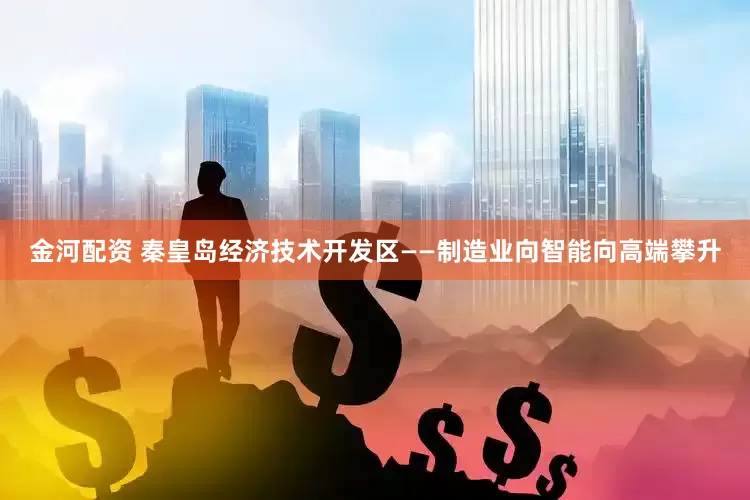 金河配资 秦皇岛经济技术开发区——制造业向智能向高端攀升
