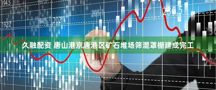 久融配资 唐山港京唐港区矿石堆场筛混罩棚建成完工