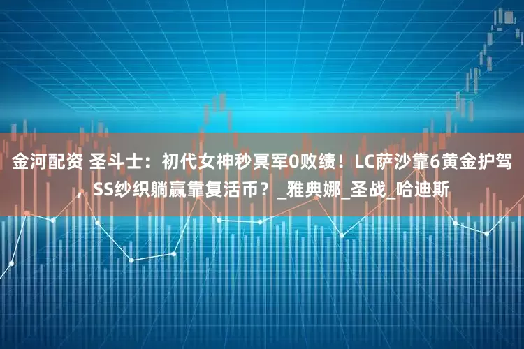 金河配资 圣斗士：初代女神秒冥军0败绩！LC萨沙靠6黄金护驾，SS纱织躺赢靠复活币？_雅典娜_圣战_哈迪斯