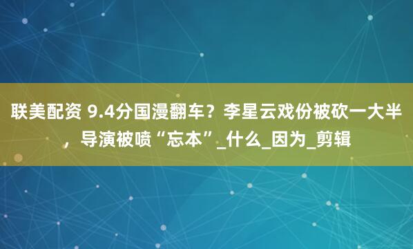 联美配资 9.4分国漫翻车？李星云戏份被砍一大半，导演被喷“忘本”_什么_因为_剪辑