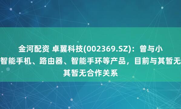 金河配资 卓翼科技(002369.SZ)：曾与小米合作过智能手机、路由器、智能手环等产品，目前与其暂无合作关系