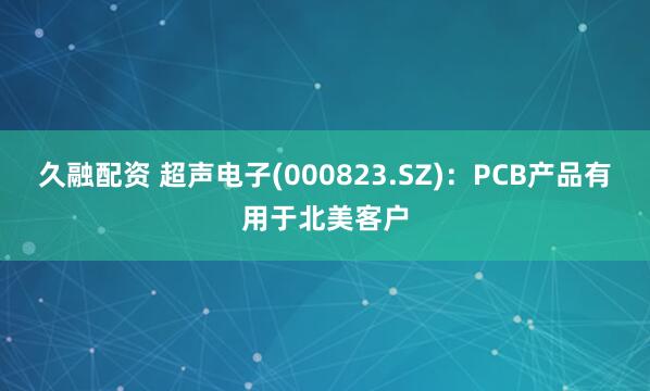 久融配资 超声电子(000823.SZ)：PCB产品有用于北美客户