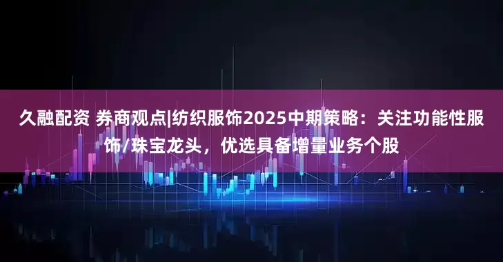 久融配资 券商观点|纺织服饰2025中期策略：关注功能性服饰/珠宝龙头，优选具备增量业务个股