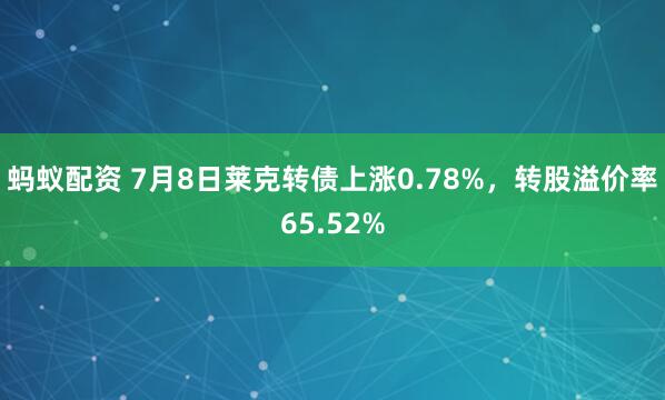蚂蚁配资 7月8日莱克转债上涨0.78%，转股溢价率65.52%