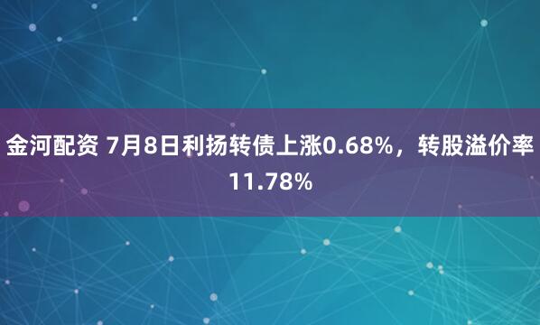 金河配资 7月8日利扬转债上涨0.68%，转股溢价率11.78%