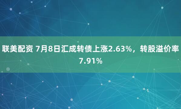 联美配资 7月8日汇成转债上涨2.63%，转股溢价率7.91%