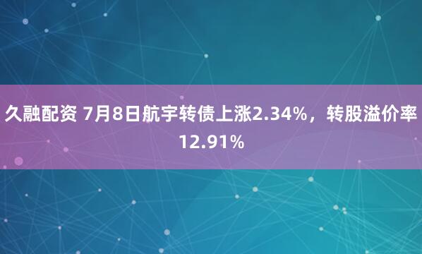 久融配资 7月8日航宇转债上涨2.34%，转股溢价率12.91%