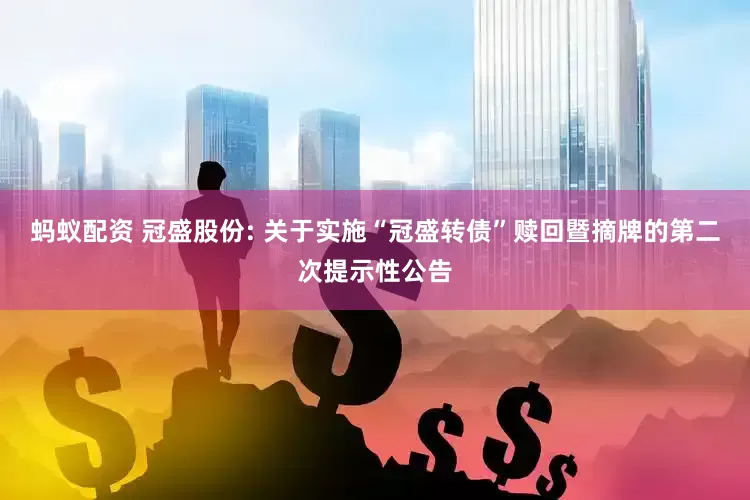 蚂蚁配资 冠盛股份: 关于实施“冠盛转债”赎回暨摘牌的第二次提示性公告