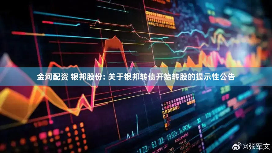 金河配资 银邦股份: 关于银邦转债开始转股的提示性公告
