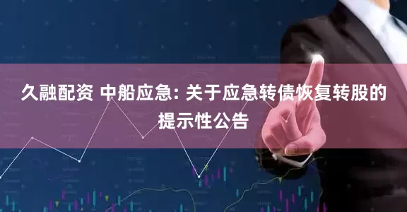 久融配资 中船应急: 关于应急转债恢复转股的提示性公告