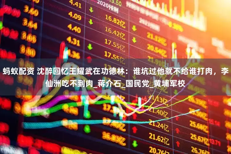 蚂蚁配资 沈醉回忆王耀武在功德林：谁坑过他就不给谁打肉，李仙洲吃不到肉_蒋介石_国民党_黄埔军校