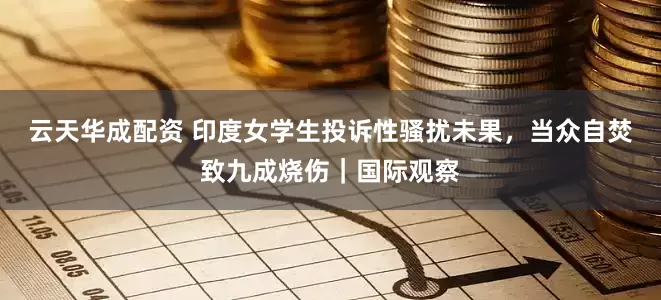云天华成配资 印度女学生投诉性骚扰未果，当众自焚致九成烧伤｜国际观察