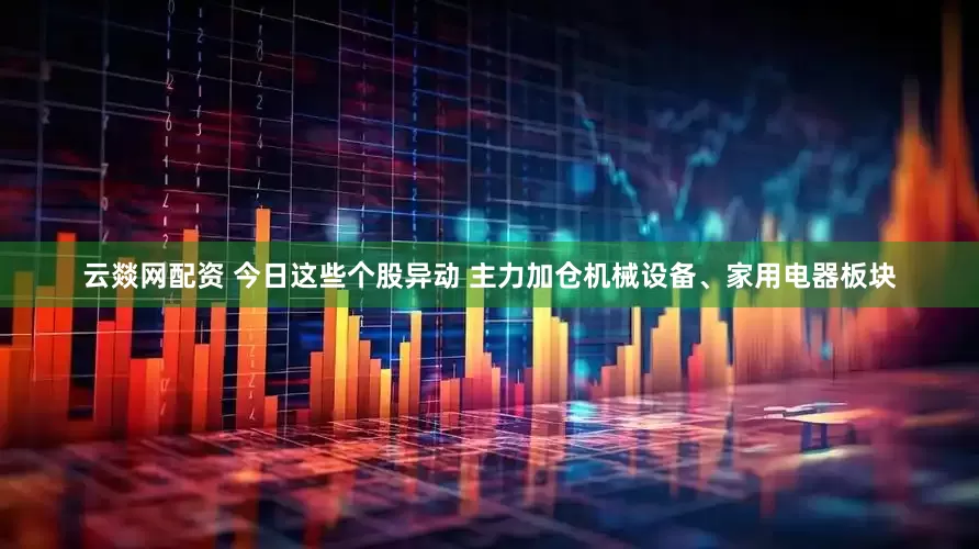 云燚网配资 今日这些个股异动 主力加仓机械设备、家用电器板块