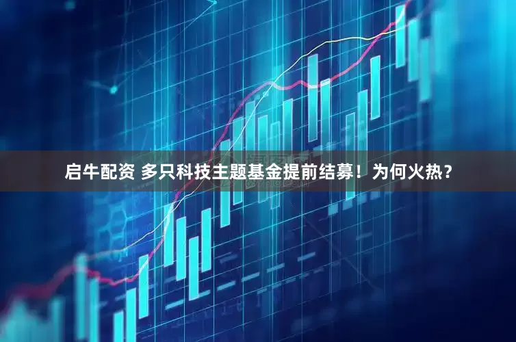 启牛配资 多只科技主题基金提前结募！为何火热？