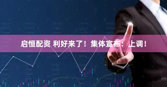 启恒配资 利好来了！集体宣布：上调！