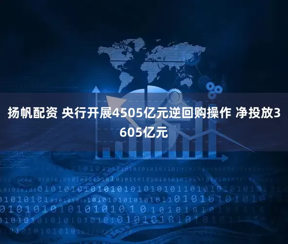扬帆配资 央行开展4505亿元逆回购操作 净投放3605亿元