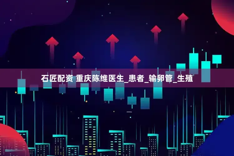 石匠配资 重庆陈维医生_患者_输卵管_生殖