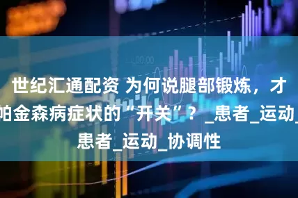 世纪汇通配资 为何说腿部锻炼，才是改善帕金森病症状的“开关”？_患者_运动_协调性