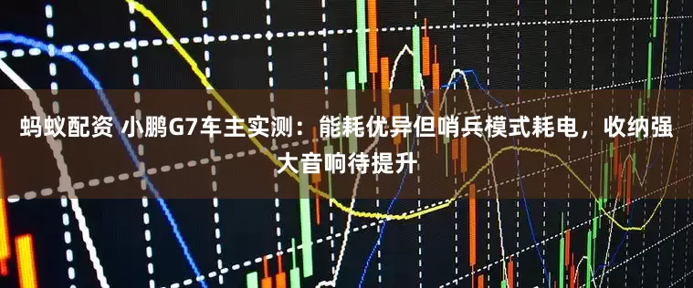 蚂蚁配资 小鹏G7车主实测：能耗优异但哨兵模式耗电，收纳强大音响待提升