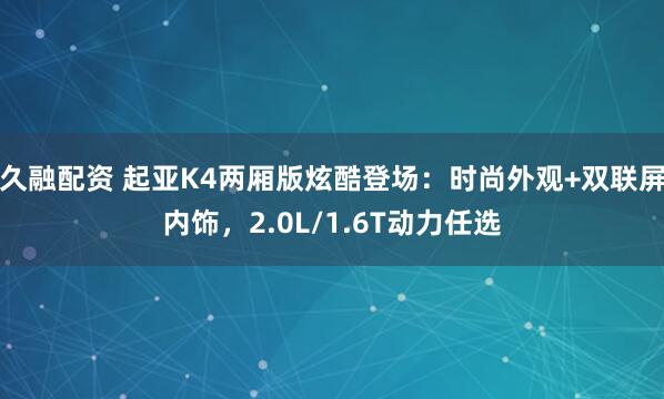 久融配资 起亚K4两厢版炫酷登场：时尚外观+双联屏内饰，2.0L/1.6T动力任选