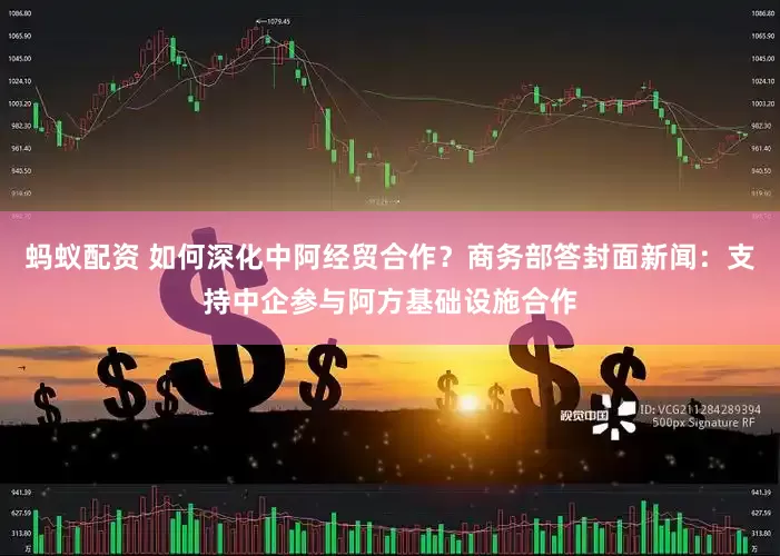 蚂蚁配资 如何深化中阿经贸合作？商务部答封面新闻：支持中企参与阿方基础设施合作