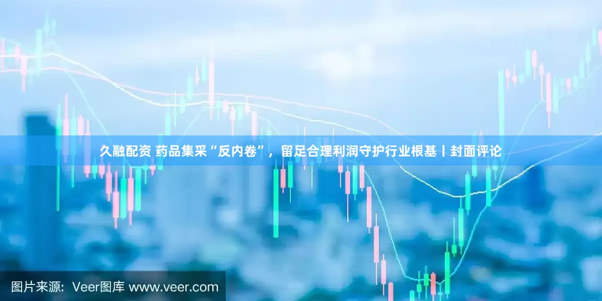 久融配资 药品集采“反内卷”，留足合理利润守护行业根基丨封面评论