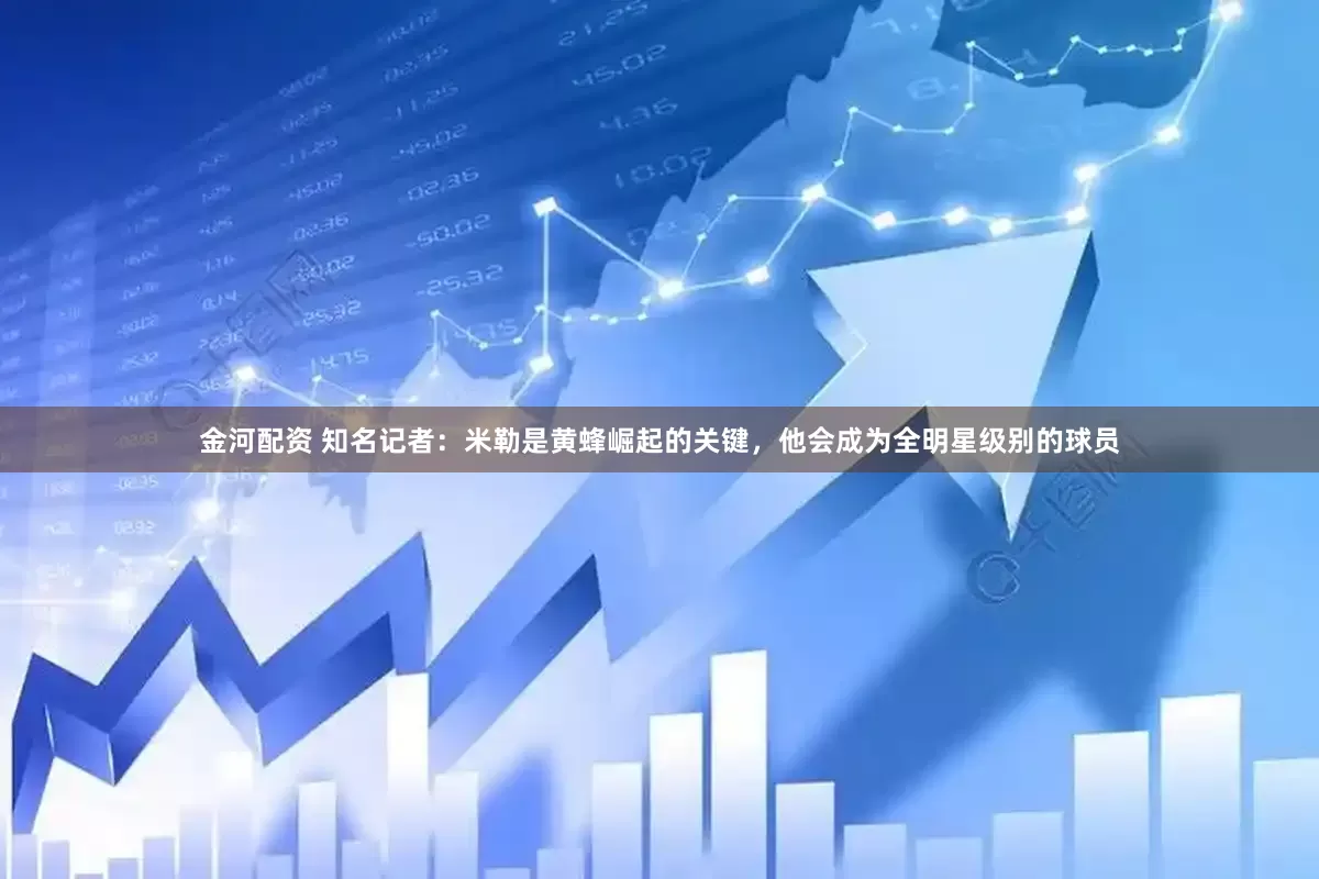 金河配资 知名记者：米勒是黄蜂崛起的关键，他会成为全明星级别的球员