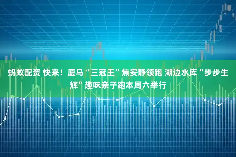 蚂蚁配资 快来！厦马“三冠王”焦安静领跑 湖边水库“步步生辉”趣味亲子跑本周六举行