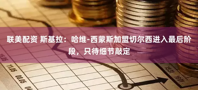 联美配资 斯基拉：哈维-西蒙斯加盟切尔西进入最后阶段，只待细节敲定